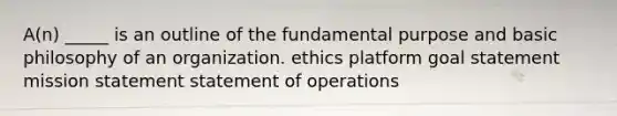 A(n) _____ is an outline of the fundamental purpose and basic philosophy of an organization. ethics platform goal statement mission statement statement of operations