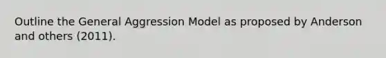 Outline the General Aggression Model as proposed by Anderson and others (2011).