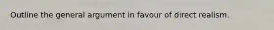 Outline the general argument in favour of direct realism.