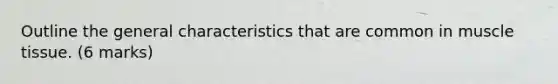 Outline the general characteristics that are common in <a href='https://www.questionai.com/knowledge/kMDq0yZc0j-muscle-tissue' class='anchor-knowledge'>muscle tissue</a>. (6 marks)