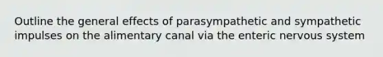 Outline the general effects of parasympathetic and sympathetic impulses on the alimentary canal via the enteric nervous system