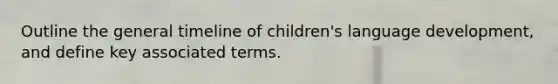 Outline the general timeline of children's language development, and define key associated terms.