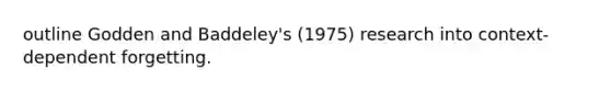 outline Godden and Baddeley's (1975) research into context-dependent forgetting.