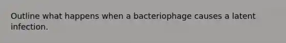 Outline what happens when a bacteriophage causes a latent infection.