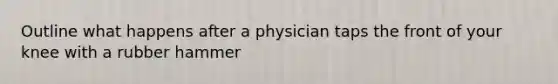 Outline what happens after a physician taps the front of your knee with a rubber hammer