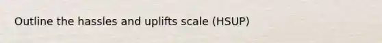 Outline the hassles and uplifts scale (HSUP)