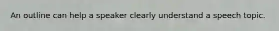 An outline can help a speaker clearly understand a speech topic.