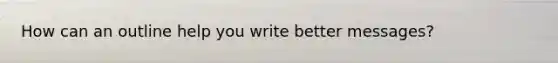 How can an outline help you write better messages?