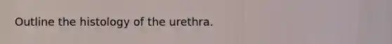 Outline the histology of the urethra.