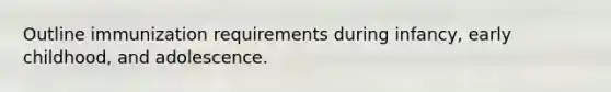 Outline immunization requirements during infancy, early childhood, and adolescence.