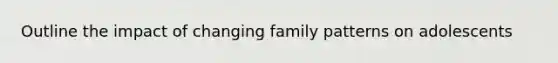 Outline the impact of changing family patterns on adolescents