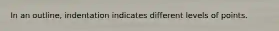 In an outline, indentation indicates different levels of points.