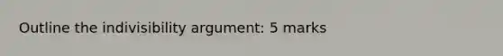 Outline the indivisibility argument: 5 marks