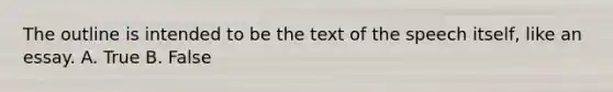 The outline is intended to be the text of the speech itself, like an essay.​ A. True B. False