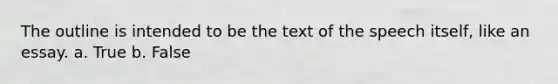 The outline is intended to be the text of the speech itself, like an essay.​ a. True b. False