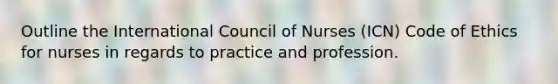 Outline the International Council of Nurses (ICN) Code of Ethics for nurses in regards to practice and profession.