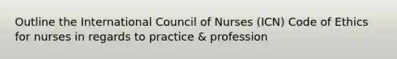 Outline the International Council of Nurses (ICN) Code of Ethics for nurses in regards to practice & profession