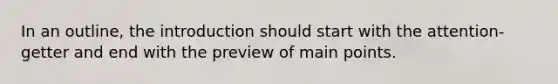 In an outline, the introduction should start with the attention-getter and end with the preview of main points.