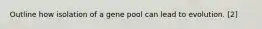Outline how isolation of a gene pool can lead to evolution. [2]