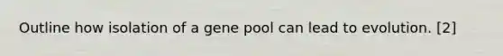 Outline how isolation of a gene pool can lead to evolution. [2]