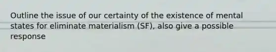 Outline the issue of our certainty of the existence of mental states for eliminate materialism (SF), also give a possible response