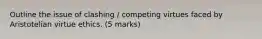 Outline the issue of clashing / competing virtues faced by Aristotelian virtue ethics. (5 marks)