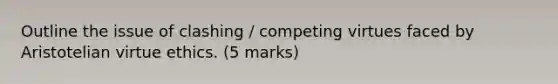 Outline the issue of clashing / competing virtues faced by Aristotelian virtue ethics. (5 marks)