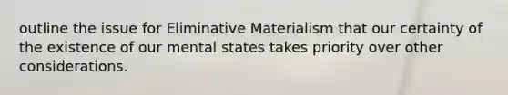 outline the issue for Eliminative Materialism that our certainty of the existence of our mental states takes priority over other considerations.