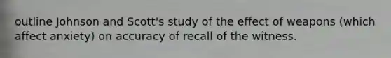 outline Johnson and Scott's study of the effect of weapons (which affect anxiety) on accuracy of recall of the witness.