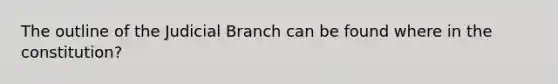 The outline of the Judicial Branch can be found where in the constitution?