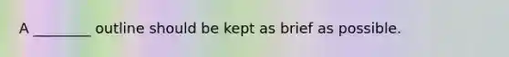 A ________ outline should be kept as brief as possible.