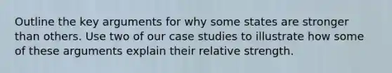 Outline the key arguments for why some states are stronger than others. Use two of our case studies to illustrate how some of these arguments explain their relative strength.