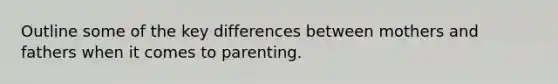 Outline some of the key differences between mothers and fathers when it comes to parenting.