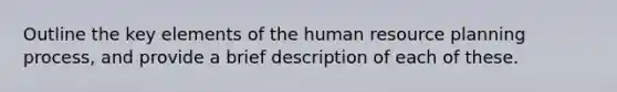 Outline the key elements of the human resource planning process, and provide a brief description of each of these.