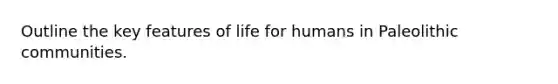 Outline the key features of life for humans in Paleolithic communities.