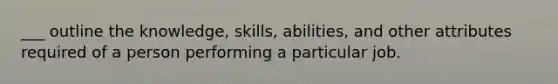 ___ outline the knowledge, skills, abilities, and other attributes required of a person performing a particular job.