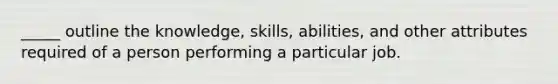 _____ outline the knowledge, skills, abilities, and other attributes required of a person performing a particular job.