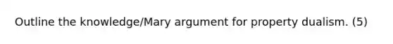 Outline the knowledge/Mary argument for property dualism. (5)