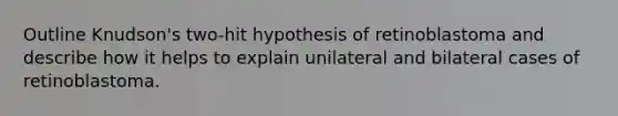 Outline Knudson's two-hit hypothesis of retinoblastoma and describe how it helps to explain unilateral and bilateral cases of retinoblastoma.