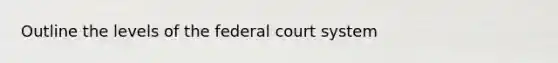 Outline the levels of the federal court system