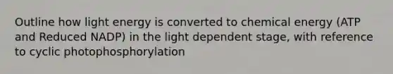 Outline how light energy is converted to chemical energy (ATP and Reduced NADP) in the light dependent stage, with reference to cyclic photophosphorylation