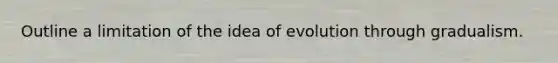 Outline a limitation of the idea of evolution through gradualism.