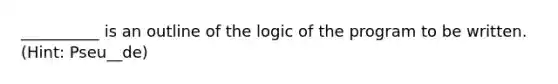 __________ is an outline of the logic of the program to be written. (Hint: Pseu__de)