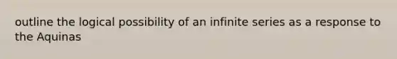 outline the logical possibility of an infinite series as a response to the Aquinas