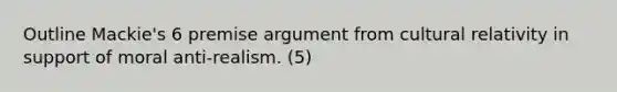 Outline Mackie's 6 premise argument from cultural relativity in support of moral anti-realism. (5)