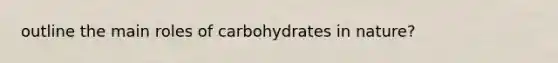 outline the main roles of carbohydrates in nature?