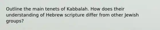 Outline the main tenets of Kabbalah. How does their understanding of Hebrew scripture differ from other Jewish groups?