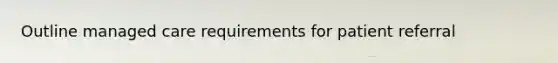 Outline managed care requirements for patient referral