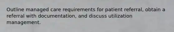 Outline managed care requirements for patient referral, obtain a referral with documentation, and discuss utilization management.