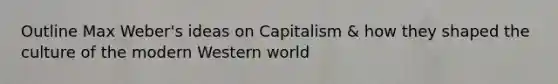 Outline Max Weber's ideas on Capitalism & how they shaped the culture of the modern Western world